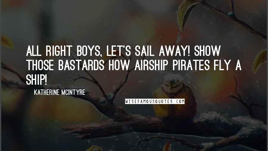 Katherine McIntyre Quotes: All right boys, let's sail away! Show those bastards how airship pirates fly a ship!