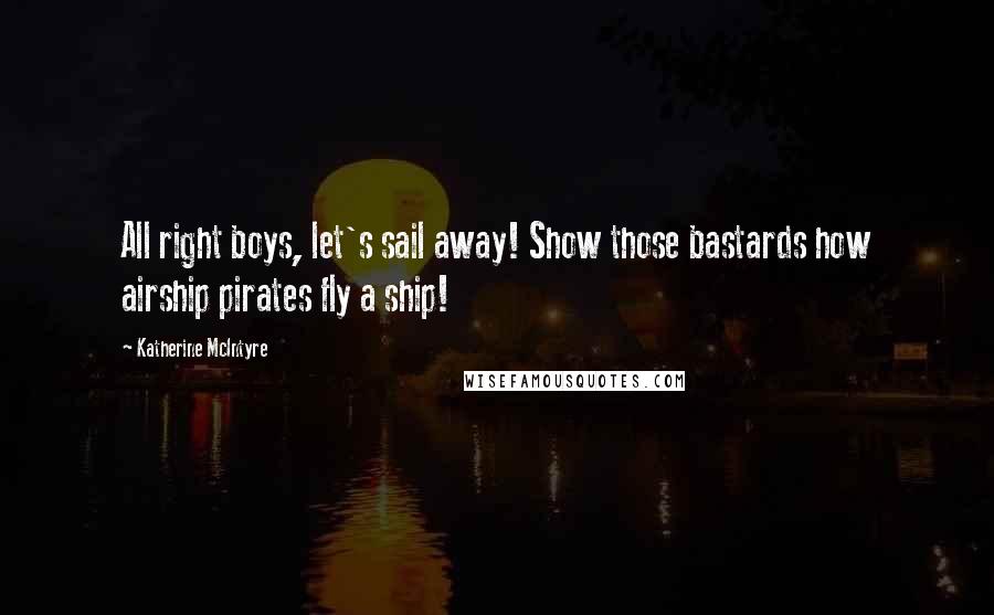 Katherine McIntyre Quotes: All right boys, let's sail away! Show those bastards how airship pirates fly a ship!