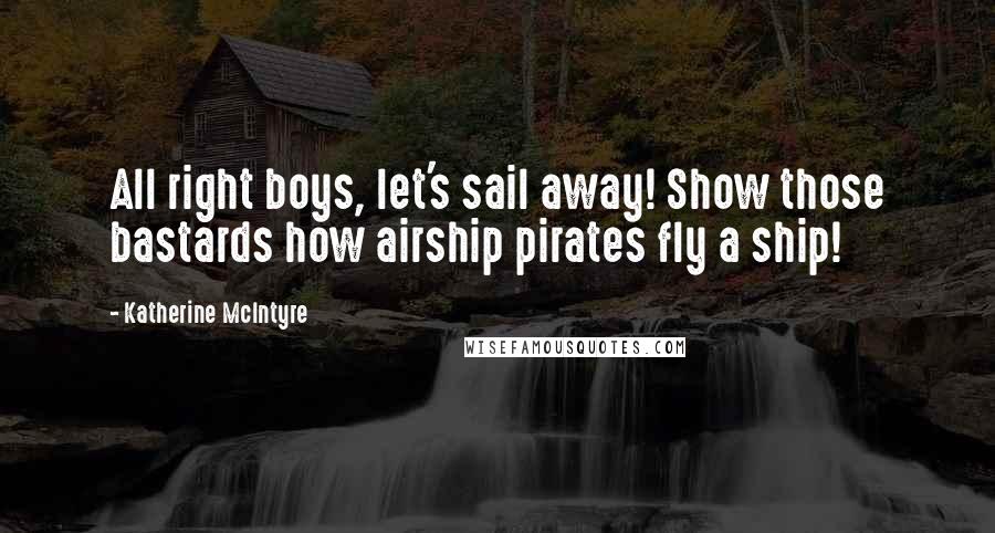 Katherine McIntyre Quotes: All right boys, let's sail away! Show those bastards how airship pirates fly a ship!