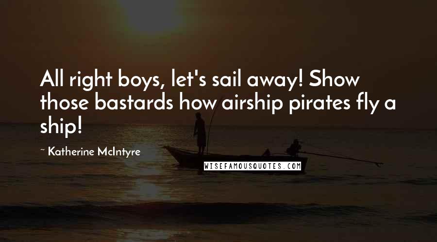 Katherine McIntyre Quotes: All right boys, let's sail away! Show those bastards how airship pirates fly a ship!