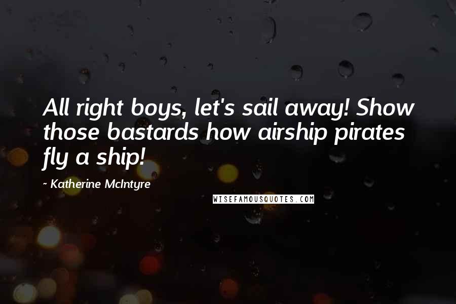 Katherine McIntyre Quotes: All right boys, let's sail away! Show those bastards how airship pirates fly a ship!