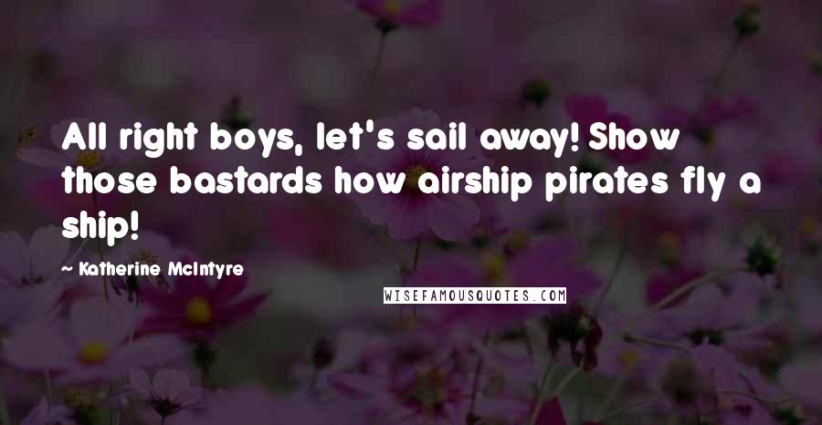 Katherine McIntyre Quotes: All right boys, let's sail away! Show those bastards how airship pirates fly a ship!