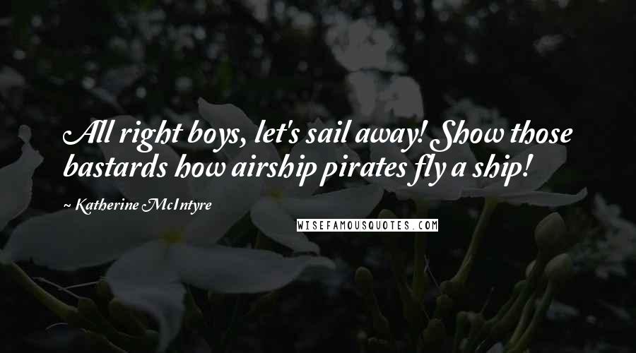 Katherine McIntyre Quotes: All right boys, let's sail away! Show those bastards how airship pirates fly a ship!