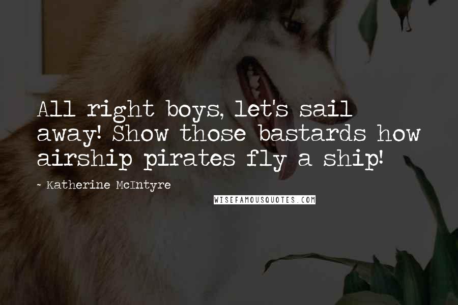 Katherine McIntyre Quotes: All right boys, let's sail away! Show those bastards how airship pirates fly a ship!