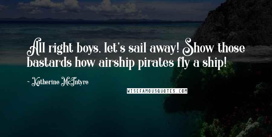 Katherine McIntyre Quotes: All right boys, let's sail away! Show those bastards how airship pirates fly a ship!