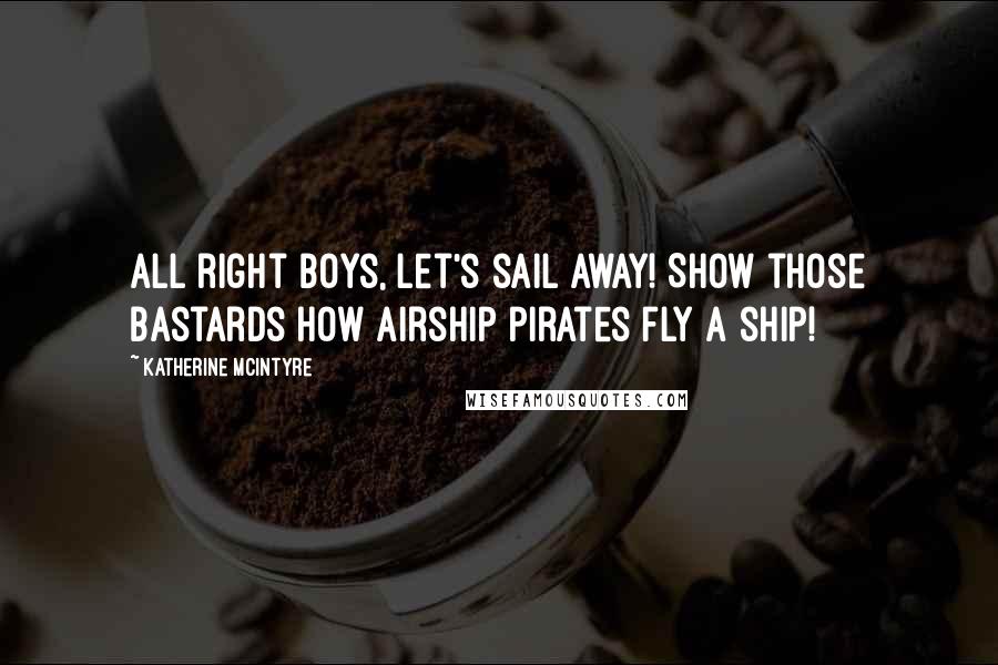 Katherine McIntyre Quotes: All right boys, let's sail away! Show those bastards how airship pirates fly a ship!