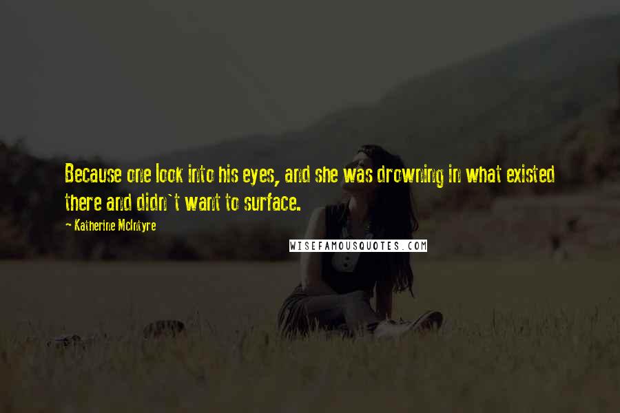 Katherine McIntyre Quotes: Because one look into his eyes, and she was drowning in what existed there and didn't want to surface.