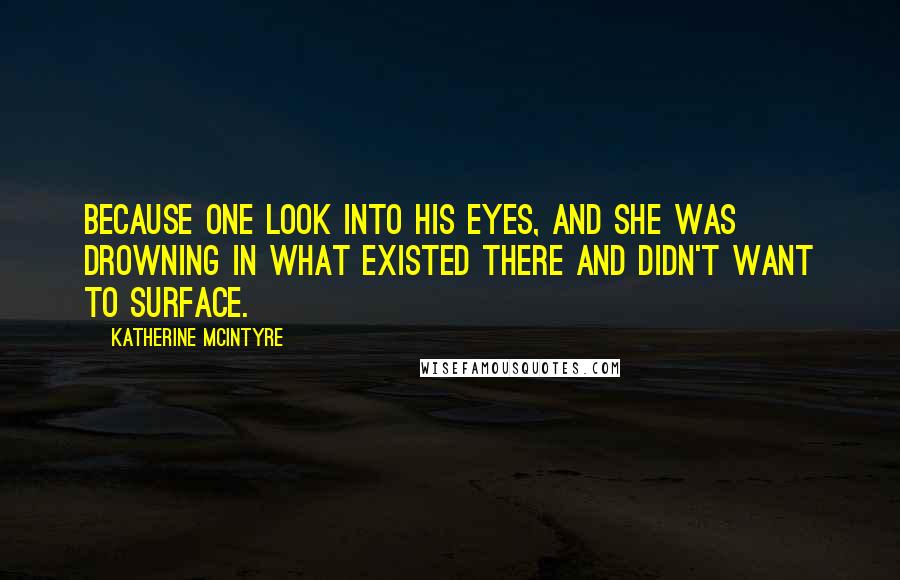 Katherine McIntyre Quotes: Because one look into his eyes, and she was drowning in what existed there and didn't want to surface.