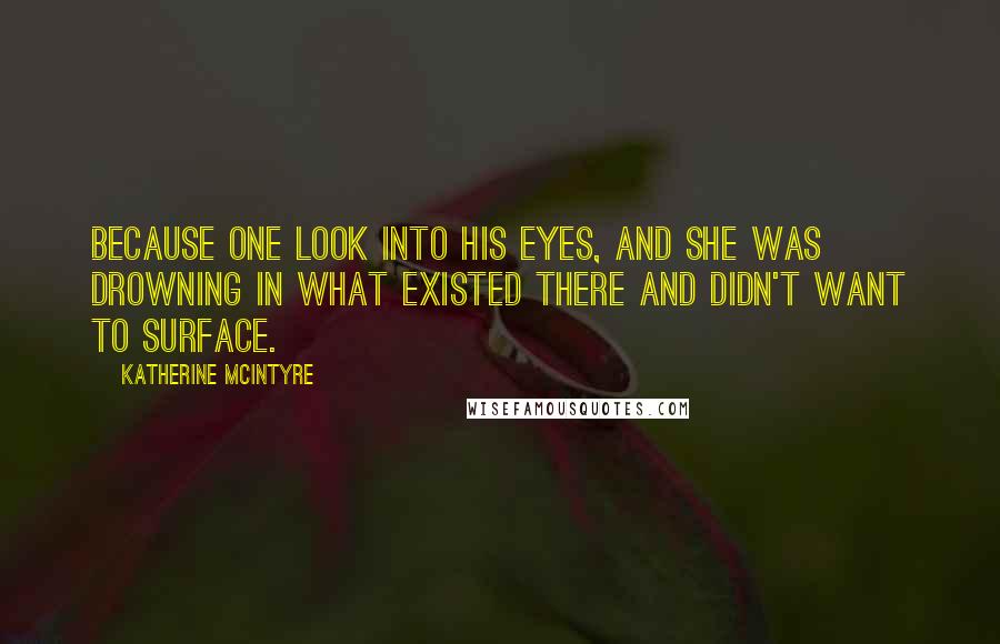 Katherine McIntyre Quotes: Because one look into his eyes, and she was drowning in what existed there and didn't want to surface.