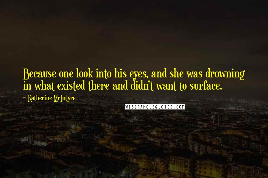 Katherine McIntyre Quotes: Because one look into his eyes, and she was drowning in what existed there and didn't want to surface.