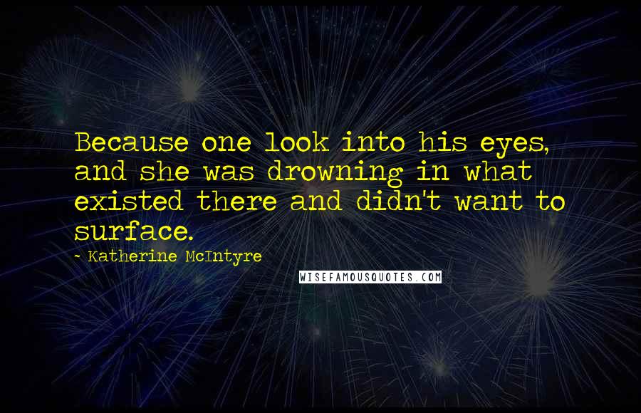 Katherine McIntyre Quotes: Because one look into his eyes, and she was drowning in what existed there and didn't want to surface.