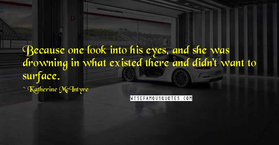 Katherine McIntyre Quotes: Because one look into his eyes, and she was drowning in what existed there and didn't want to surface.