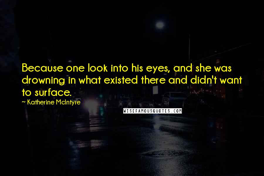 Katherine McIntyre Quotes: Because one look into his eyes, and she was drowning in what existed there and didn't want to surface.