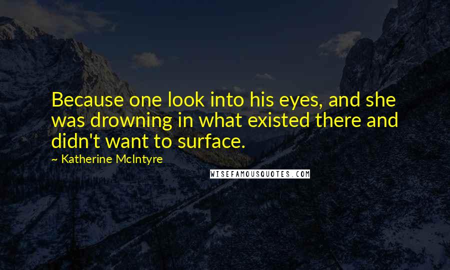 Katherine McIntyre Quotes: Because one look into his eyes, and she was drowning in what existed there and didn't want to surface.