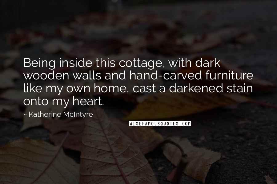 Katherine McIntyre Quotes: Being inside this cottage, with dark wooden walls and hand-carved furniture like my own home, cast a darkened stain onto my heart.