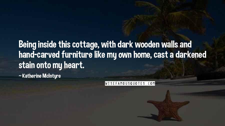 Katherine McIntyre Quotes: Being inside this cottage, with dark wooden walls and hand-carved furniture like my own home, cast a darkened stain onto my heart.