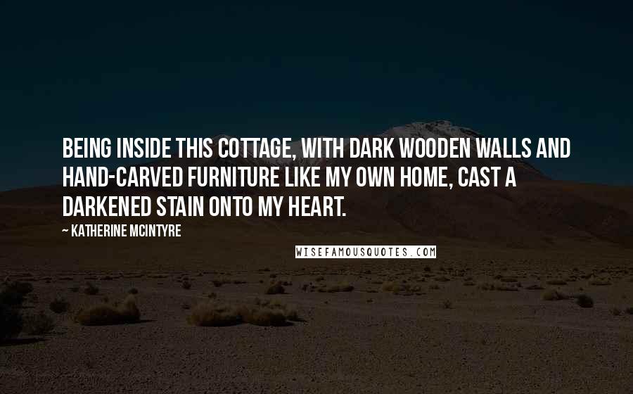 Katherine McIntyre Quotes: Being inside this cottage, with dark wooden walls and hand-carved furniture like my own home, cast a darkened stain onto my heart.