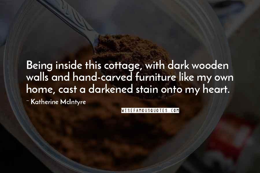 Katherine McIntyre Quotes: Being inside this cottage, with dark wooden walls and hand-carved furniture like my own home, cast a darkened stain onto my heart.