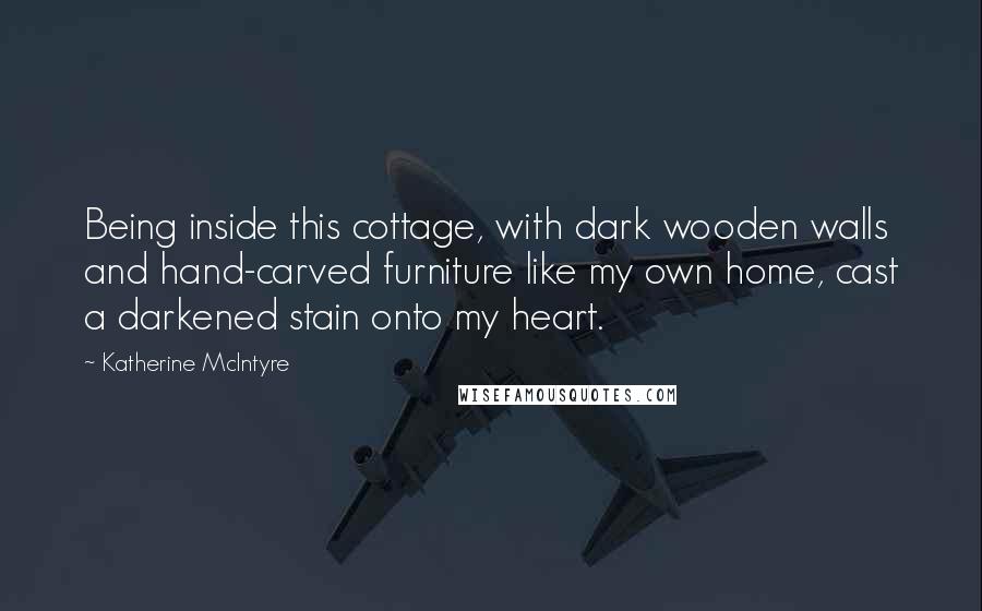 Katherine McIntyre Quotes: Being inside this cottage, with dark wooden walls and hand-carved furniture like my own home, cast a darkened stain onto my heart.