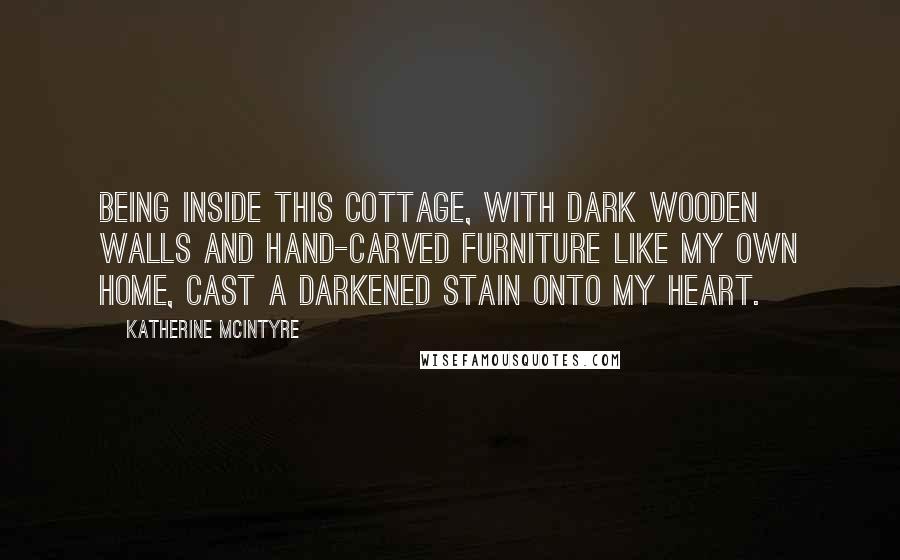 Katherine McIntyre Quotes: Being inside this cottage, with dark wooden walls and hand-carved furniture like my own home, cast a darkened stain onto my heart.