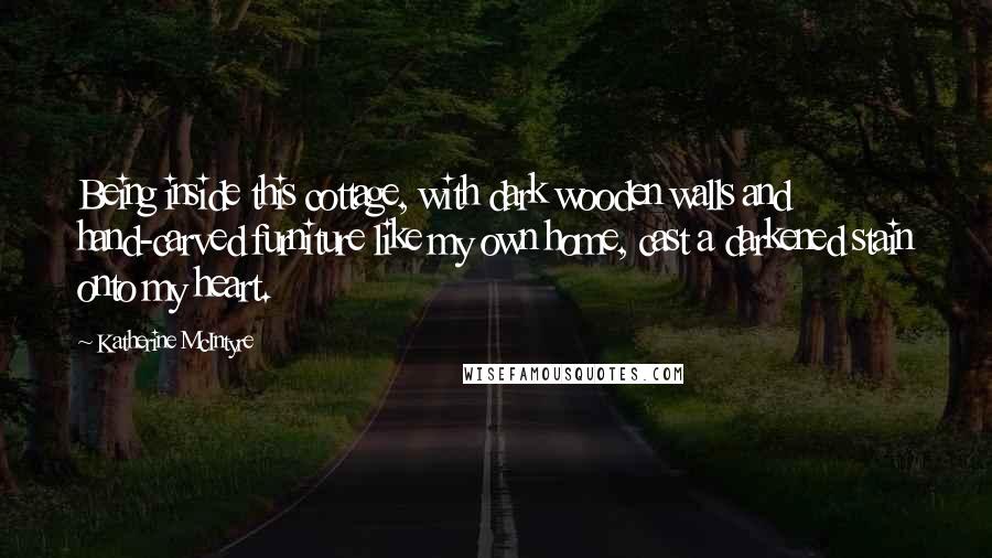Katherine McIntyre Quotes: Being inside this cottage, with dark wooden walls and hand-carved furniture like my own home, cast a darkened stain onto my heart.