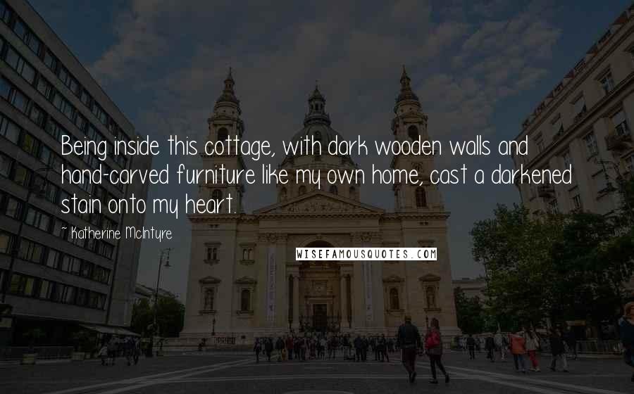 Katherine McIntyre Quotes: Being inside this cottage, with dark wooden walls and hand-carved furniture like my own home, cast a darkened stain onto my heart.