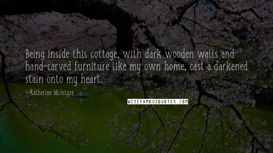 Katherine McIntyre Quotes: Being inside this cottage, with dark wooden walls and hand-carved furniture like my own home, cast a darkened stain onto my heart.