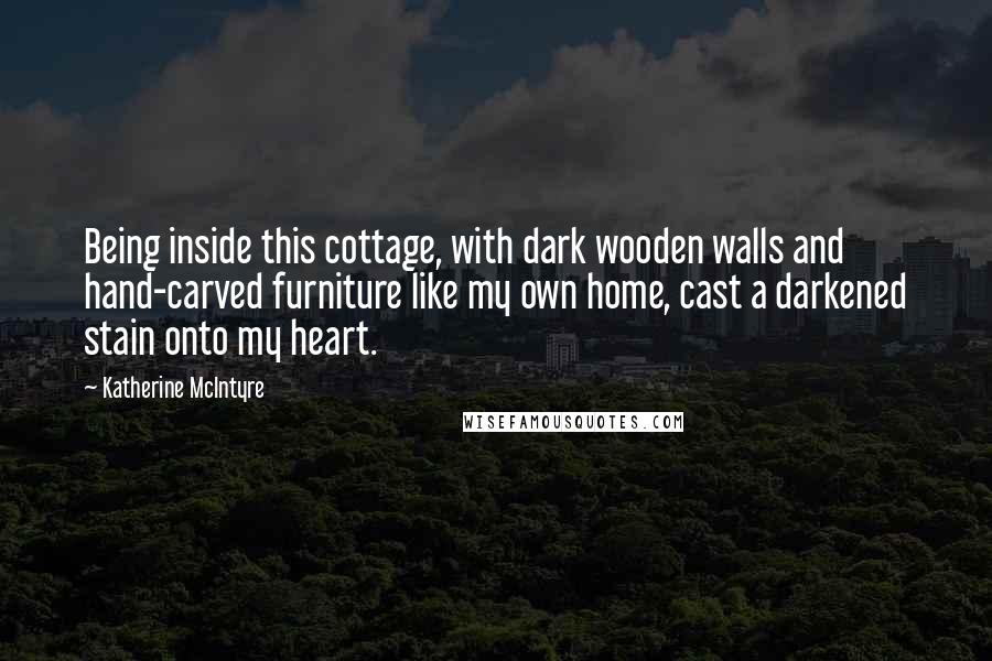 Katherine McIntyre Quotes: Being inside this cottage, with dark wooden walls and hand-carved furniture like my own home, cast a darkened stain onto my heart.