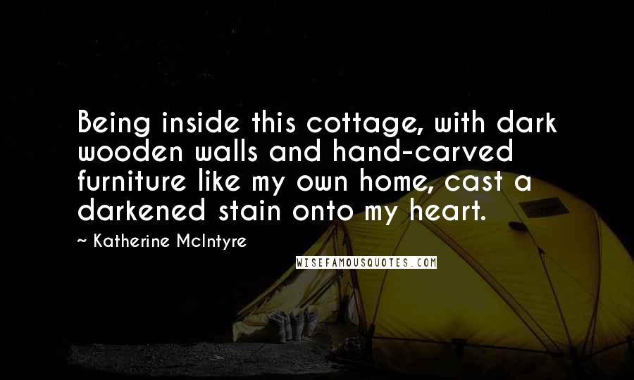 Katherine McIntyre Quotes: Being inside this cottage, with dark wooden walls and hand-carved furniture like my own home, cast a darkened stain onto my heart.