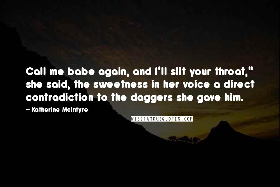 Katherine McIntyre Quotes: Call me babe again, and I'll slit your throat," she said, the sweetness in her voice a direct contradiction to the daggers she gave him.