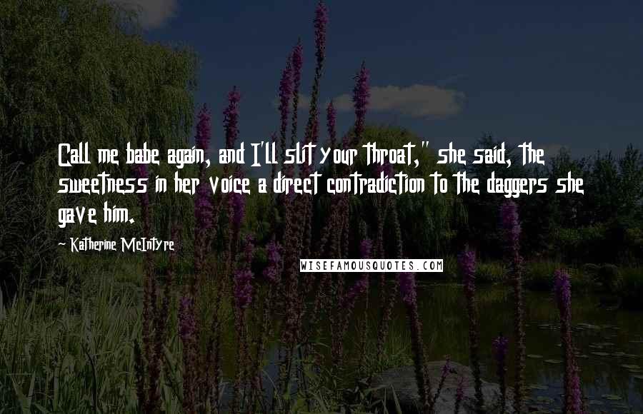 Katherine McIntyre Quotes: Call me babe again, and I'll slit your throat," she said, the sweetness in her voice a direct contradiction to the daggers she gave him.