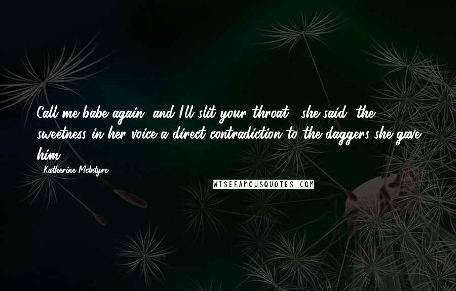 Katherine McIntyre Quotes: Call me babe again, and I'll slit your throat," she said, the sweetness in her voice a direct contradiction to the daggers she gave him.