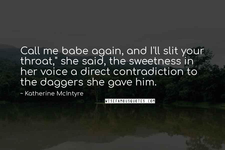 Katherine McIntyre Quotes: Call me babe again, and I'll slit your throat," she said, the sweetness in her voice a direct contradiction to the daggers she gave him.
