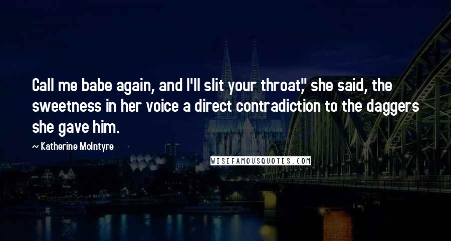 Katherine McIntyre Quotes: Call me babe again, and I'll slit your throat," she said, the sweetness in her voice a direct contradiction to the daggers she gave him.