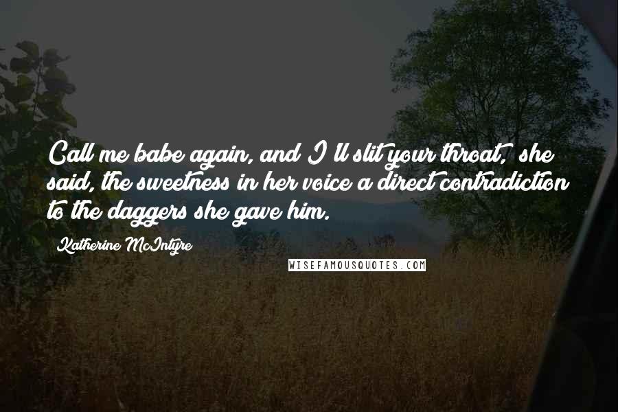Katherine McIntyre Quotes: Call me babe again, and I'll slit your throat," she said, the sweetness in her voice a direct contradiction to the daggers she gave him.