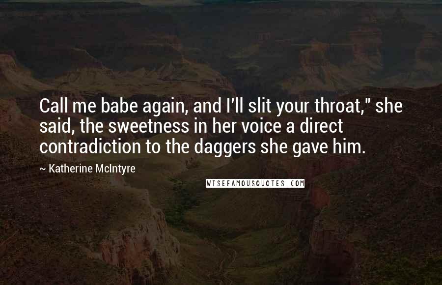 Katherine McIntyre Quotes: Call me babe again, and I'll slit your throat," she said, the sweetness in her voice a direct contradiction to the daggers she gave him.