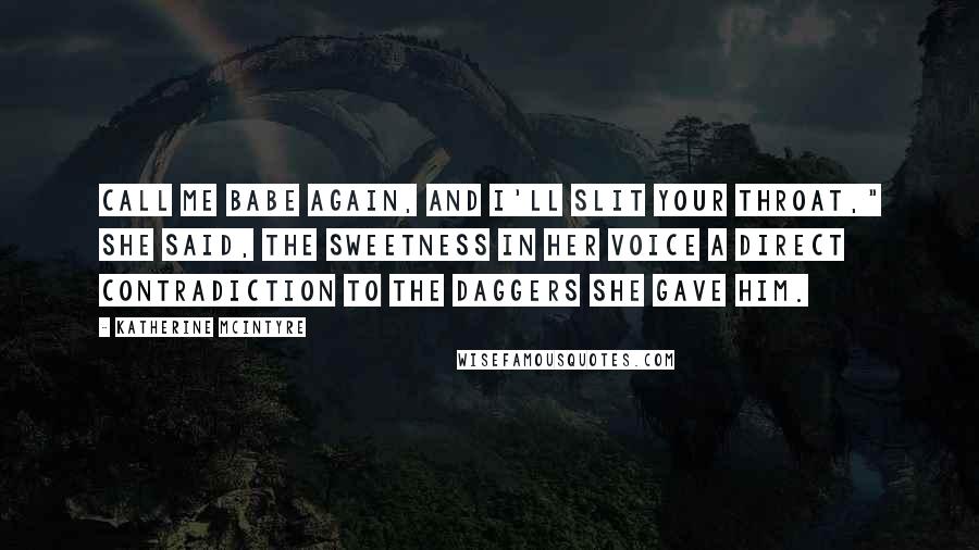 Katherine McIntyre Quotes: Call me babe again, and I'll slit your throat," she said, the sweetness in her voice a direct contradiction to the daggers she gave him.