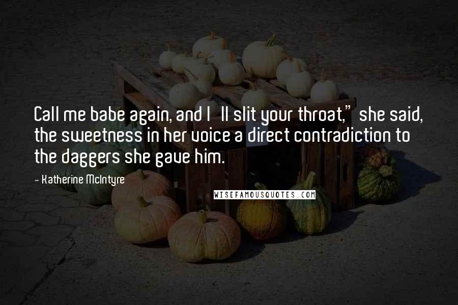 Katherine McIntyre Quotes: Call me babe again, and I'll slit your throat," she said, the sweetness in her voice a direct contradiction to the daggers she gave him.