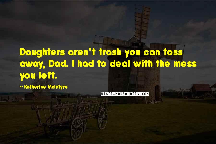 Katherine McIntyre Quotes: Daughters aren't trash you can toss away, Dad. I had to deal with the mess you left.
