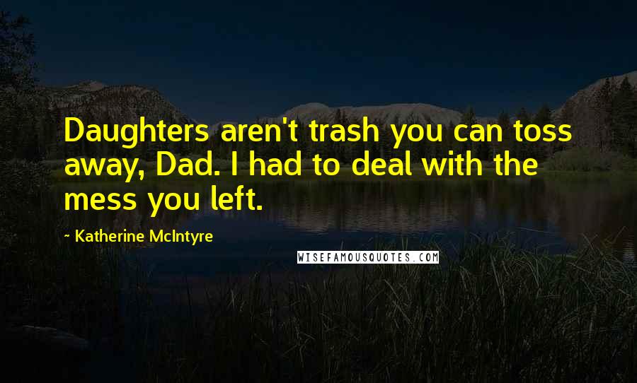 Katherine McIntyre Quotes: Daughters aren't trash you can toss away, Dad. I had to deal with the mess you left.