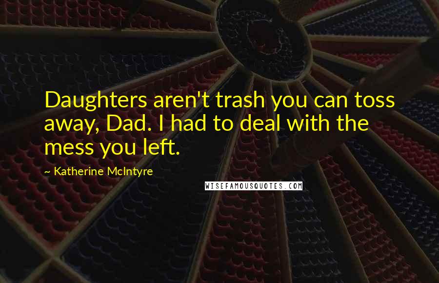 Katherine McIntyre Quotes: Daughters aren't trash you can toss away, Dad. I had to deal with the mess you left.