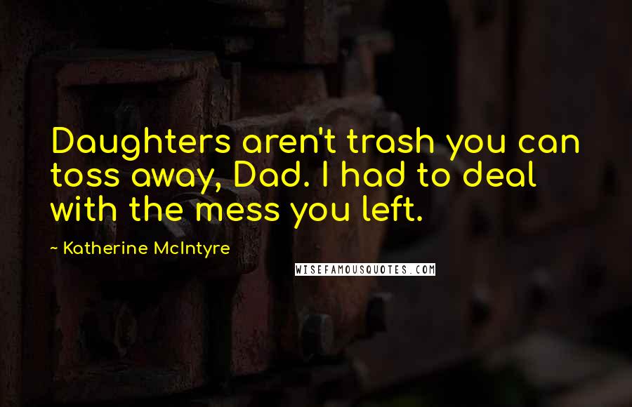 Katherine McIntyre Quotes: Daughters aren't trash you can toss away, Dad. I had to deal with the mess you left.