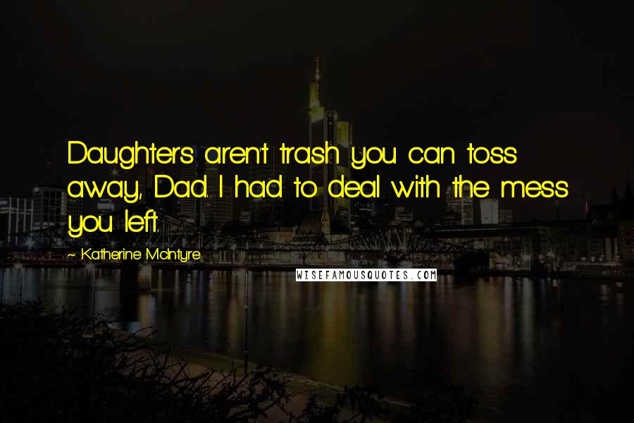 Katherine McIntyre Quotes: Daughters aren't trash you can toss away, Dad. I had to deal with the mess you left.