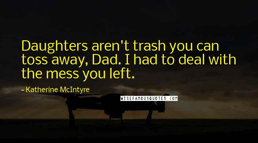 Katherine McIntyre Quotes: Daughters aren't trash you can toss away, Dad. I had to deal with the mess you left.