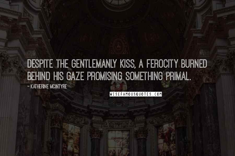 Katherine McIntyre Quotes: Despite the gentlemanly kiss, a ferocity burned behind his gaze promising something primal.