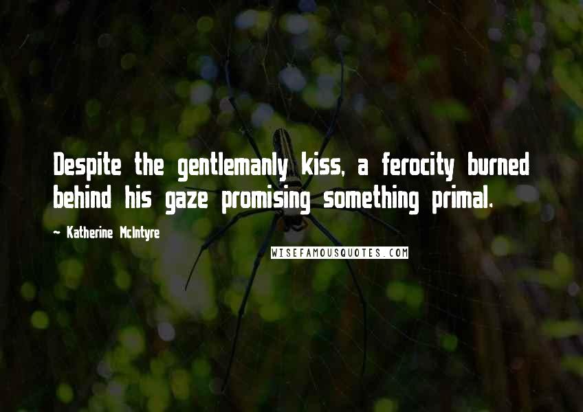 Katherine McIntyre Quotes: Despite the gentlemanly kiss, a ferocity burned behind his gaze promising something primal.