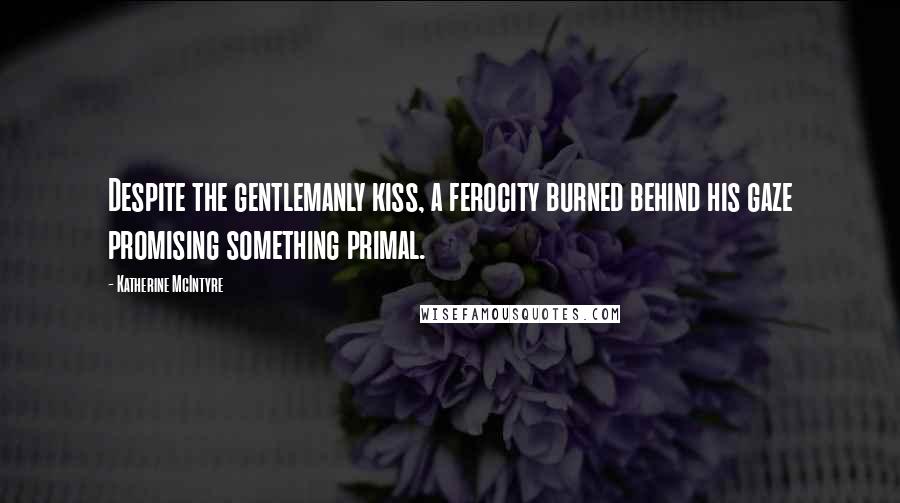 Katherine McIntyre Quotes: Despite the gentlemanly kiss, a ferocity burned behind his gaze promising something primal.