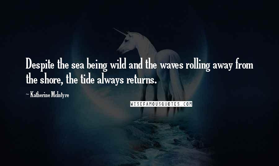 Katherine McIntyre Quotes: Despite the sea being wild and the waves rolling away from the shore, the tide always returns.