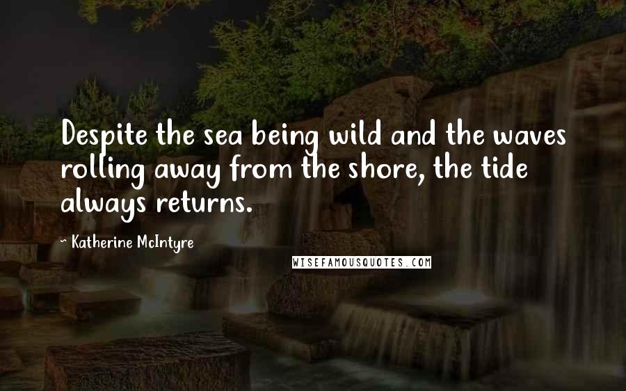 Katherine McIntyre Quotes: Despite the sea being wild and the waves rolling away from the shore, the tide always returns.