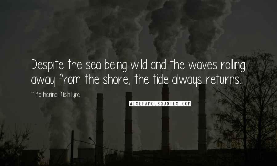 Katherine McIntyre Quotes: Despite the sea being wild and the waves rolling away from the shore, the tide always returns.